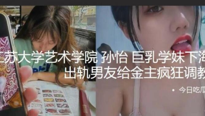 江苏大学艺术学院 孙怡 巨乳学妹下海 为了3k块出轨男友给金主疯狂调教赚钱